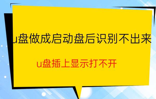 u盘做成启动盘后识别不出来 u盘插上显示打不开？